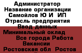 Администратор › Название организации ­ Самойлов Ю.И, ИП › Отрасль предприятия ­ Ввод данных › Минимальный оклад ­ 26 000 - Все города Работа » Вакансии   . Ростовская обл.,Ростов-на-Дону г.